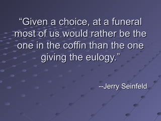 ““Given a choice, at a funeralGiven a choice, at a funeral
most of us would rather be themost of us would rather be the
one in the coffin than the oneone in the coffin than the one
giving the eulogy.”giving the eulogy.”
--Jerry Seinfeld--Jerry Seinfeld
 