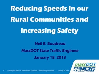 Reducing Speeds in our
         Rural Communities and
                         Increasing Safety
                                              Neil E. Boudreau
                         MassDOT State Traffic Engineer
                                             January 18, 2013


1   | Leading the Nation in Transportation Excellence | www.mass.gov/massdot   January 30, 2013
 