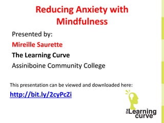 Reducing Anxiety with
Mindfulness
Presented by:
Mireille Saurette
The Learning Curve
Assiniboine Community College
This presentation can be viewed and downloaded here:
http://bit.ly/2cyPcZi
 