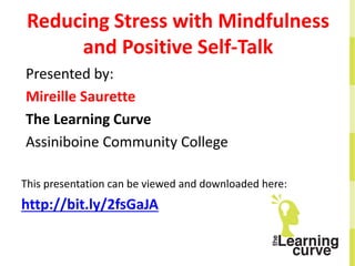 Reducing Stress with Mindfulness
and Positive Self-Talk
Presented by:
Mireille Saurette
The Learning Curve
Assiniboine Community College
This presentation can be viewed and downloaded here:
http://bit.ly/2fsGaJA
 