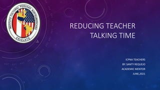 REDUCING TEACHER
TALKING TIME
ICPNA TEACHERS
BY: SANTY REQUEJO
ACADEMIC MENTOR
JUNE,2021
 
