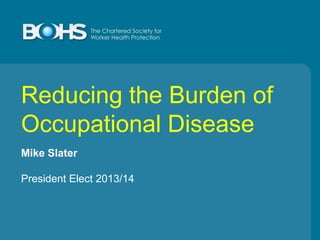 Reducing the Burden of
Occupational Disease
Mike Slater
President Elect 2013/14

 