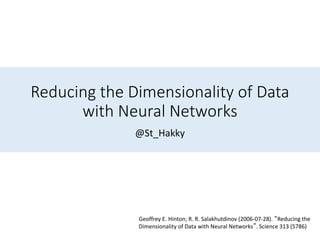 Reducing the Dimensionality of Data
with Neural Networks
@St_Hakky
Geoffrey E. Hinton; R. R. Salakhutdinov (2006-07-28). “Reducing the
Dimensionality of Data with Neural Networks”. Science 313 (5786)
 