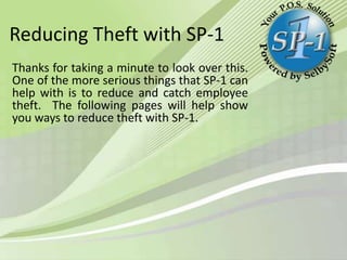 Reducing Theft with SP-1
Thanks for taking a minute to look over this.
One of the more serious things that SP-1 can
help with is to reduce and catch employee
theft. The following pages will help show
you ways to reduce theft with SP-1.

 