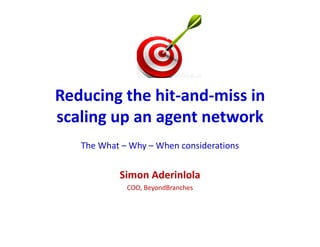 Reducing the hit-and-miss in
scaling up an agent network
The What – Why – When considerations
Simon Aderinlola
COO, BeyondBranches
 