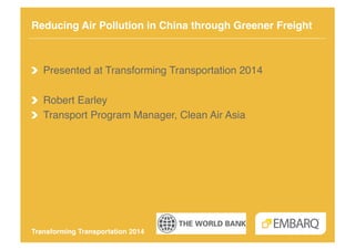 Reducing Air Pollution in China through Greener Freight!

!   Presented at Transforming Transportation 2014!
!   Robert Earley!
!   Transport Program Manager, Clean Air Asia!

Transforming Transportation 2014!

 