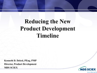 Reducing the New
              Product Development
                   Timeline


Kenneth D. Delcol, PEng, PMP
Director, Product Development
MDS SCIEX
 