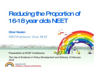 Reducing the Proportion of 16-18 year olds NEET Oliver Newton NEET Performance Team, DCSF Presentation at DCSF Conference:  The Use of Evidence in Policy Development and Delivery, 9 February 2010 