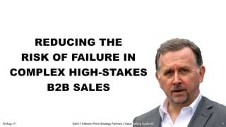 REDUCING THE
RISK OF FAILURE IN
COMPLEX HIGH-STAKES
B2B SALES
©2017 Inflexion-Point Strategy Partners | Value Selling System®10-Aug-17 1
 