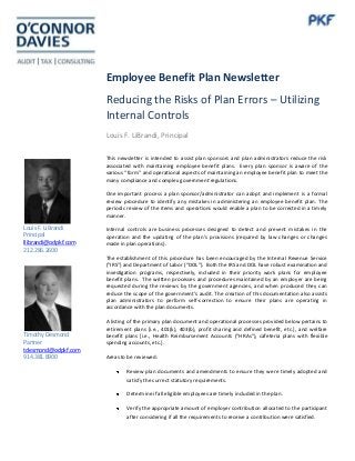 Employee Benefit Plan Newsletter
Reducing the Risks of Plan Errors – Utilizing
Internal Controls
Louis F. LiBrandi, Principal
This newsletter is intended to assist plan sponsors and plan administrators reduce the risk
associated with maintaining employee benefit plans. Every plan sponsor is aware of the
various “form” and operational aspects of maintaining an employee benefit plan to meet the
many compliance and complex government regulations.
One important process a plan sponsor/administrator can adopt and implement is a formal
review procedure to identify any mistakes in administering an employee benefit plan. The
periodic review of the items and operations would enable a plan to be corrected in a timely
manner.

Louis F. LiBrandi
Principal
llibrandi@odpkf.com
212.286.2600

Internal controls are business processes designed to detect and prevent mistakes in the
operation and the updating of the plan’s provisions (required by law changes or changes
made in plan operations).
The establishment of this procedure has been encouraged by the Internal Revenue Service
(“IRS”) and Department of Labor (“DOL”). Both the IRS and DOL have robust examination and
investigation programs, respectively, included in their priority work plans for employee
benefit plans. The written processes and procedures maintained by an employer are being
requested during the reviews by the government agencies, and when produced they can
reduce the scope of the government’s audit. The creation of this documentation also assists
plan administrators to perform self-correction to ensure their plans are operating in
accordance with the plan documents.

Timothy Desmond
Partner
tdesmond@odpkf.com
914.381.8900

A listing of the primary plan document and operational processes provided below pertains to
retirement plans [i.e., 401(k), 403(b), profit sharing and defined benefit, etc.], and welfare
benefit plans [i.e., Health Reimbursement Accounts (“HRAs”), cafeteria plans with flexible
spending accounts, etc.].
Areas to be reviewed:
Review plan documents and amendments to ensure they were timely adopted and
satisfy the currect statutory requirements.
Determine if all eligible employees are timely included in the plan.
Verify the appropriate amount of employer contribution allocated to the participant
after considering if all the requirements to receive a contribution were satisfied.

 