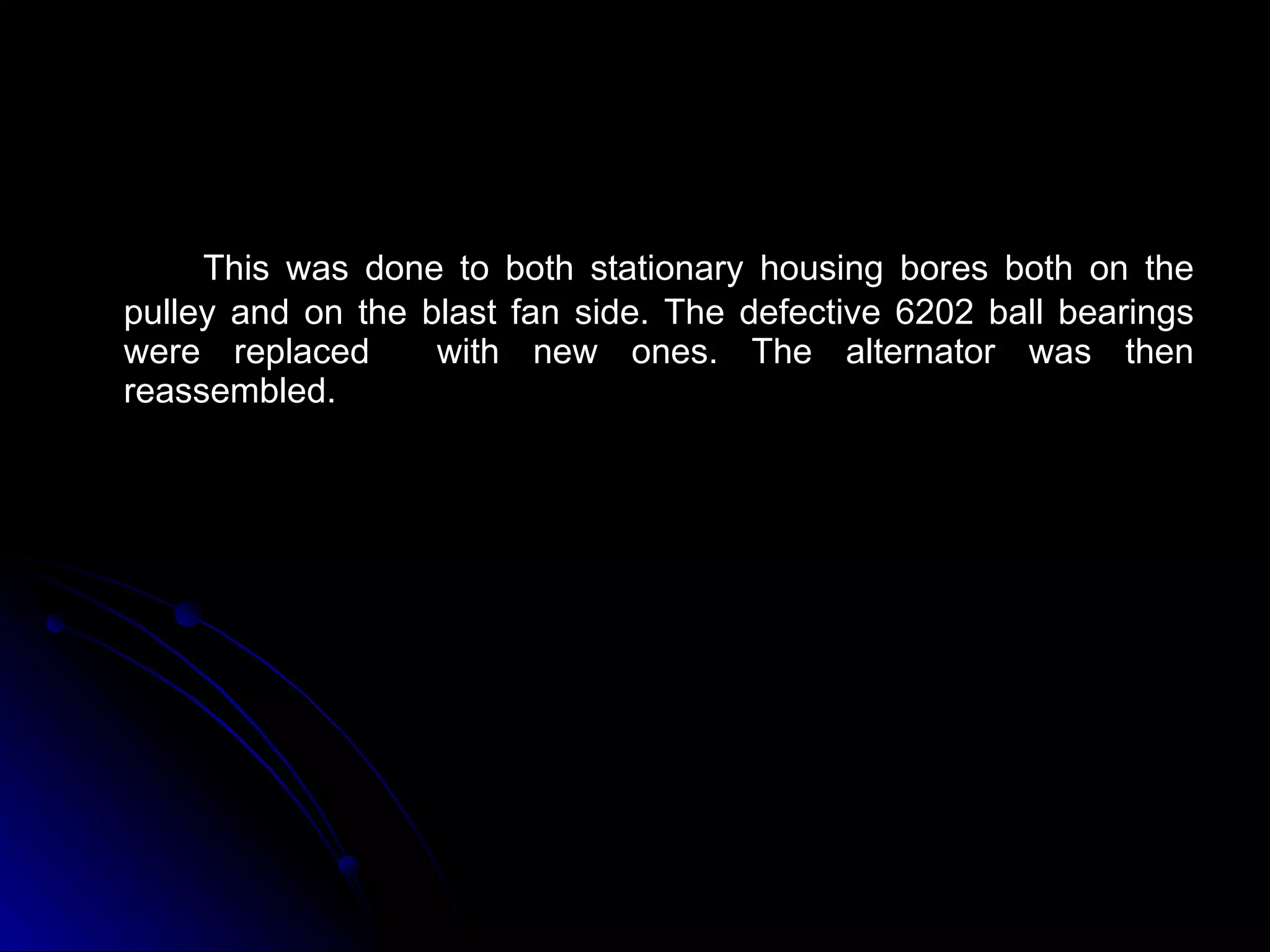 This was done to both stationary housing bores both on the pulley and on the blast fan side. The defective 6202 ball bearings were replaced  with new ones. The alternator was then reassembled.  