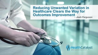 Reducing Unwanted Variation in
Healthcare Clears the Way for
Outcomes Improvement
 
