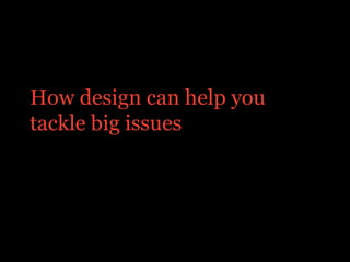 How design can help you
tackle big issues
 