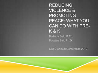 REDUCING
VIOLENCE &
PROMOTING
PEACE: WHAT YOU
CAN DO WITH PRE-
K&K
Berlinda Bell, M.Ed.
Douglas Bell, Ph.D.


GAYC Annual Conference 2012
 