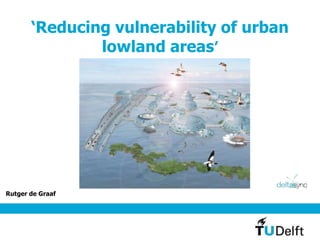 ‘Reducing vulnerability of urban
lowland areas’
Rutger de Graaf
 