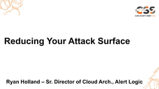 Thank you.Reducing Your Attack Surface
Ryan Holland – Sr. Director of Cloud Arch., Alert Logic
 