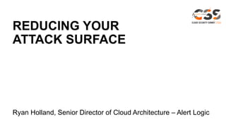 REDUCING YOUR
ATTACK SURFACE
Ryan Holland, Senior Director of Cloud Architecture – Alert Logic
 