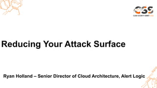 Thank you.Reducing Your Attack Surface
Ryan Holland – Senior Director of Cloud Architecture, Alert Logic
 