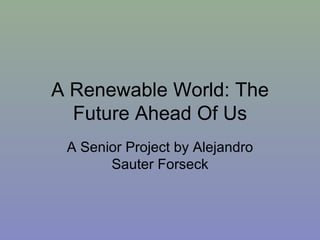 A Renewable World: The
  Future Ahead Of Us
 A Senior Project by Alejandro
       Sauter Forseck
 