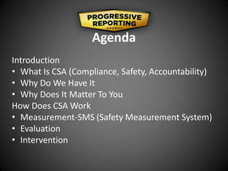 Agenda
Introduction
• What Is CSA (Compliance, Safety, Accountability)
• Why Do We Have It
• Why Does It Matter To You
How Does CSA Work
• Measurement-SMS (Safety Measurement System)
• Evaluation
• Intervention
 