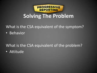 Solving The Problem
What is the CSA equivalent of the symptom?
• Behavior
What is the CSA equivalent of the problem?
• Attitude
 