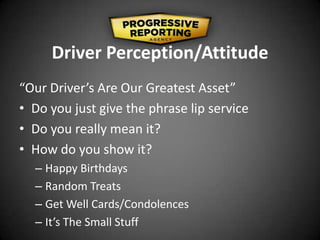 Driver Perception/Attitude
“Our Driver’s Are Our Greatest Asset”
• Do you just give the phrase lip service
• Do you really mean it?
• How do you show it?
– Happy Birthdays
– Random Treats
– Get Well Cards/Condolences
– It’s The Small Stuff
 