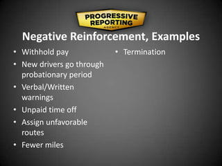 Negative Reinforcement, Examples
• Withhold pay
• New drivers go through
probationary period
• Verbal/Written
warnings
• Unpaid time off
• Assign unfavorable
routes
• Fewer miles
• Termination
 