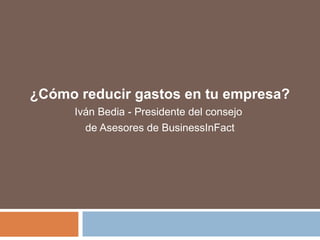 ¿Cómo reducir gastos en tu empresa?
Iván Bedia - Presidente del consejo
de Asesores de BusinessInFact
 