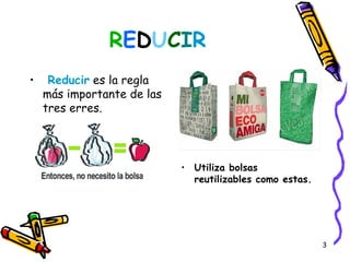 REDUCIR
•    Reducir es la regla
    más importante de las
    tres erres.




                            • Utiliza bolsas
                              reutilizables como estas.




                                                          3
 