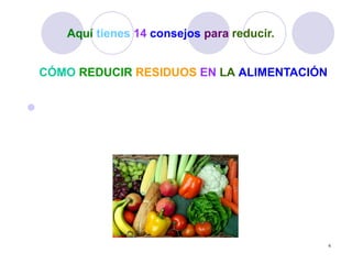 Aquí tienes 14 consejos para reducir.


  CÓMO REDUCIR RESIDUOS EN LA ALIMENTACIÓN


 5. Evita lo posible la comida "lista para calentar
  en el microondas".




                                                       6
 