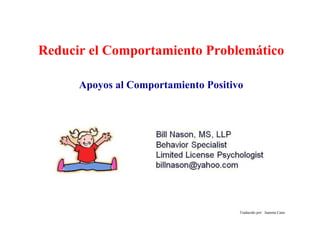 Reducir el Comportamiento Problemático
Traducido por: Juanma Cano
Apoyos al Comportamiento Positivo
 