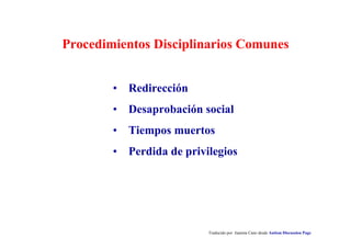 Procedimientos Disciplinarios Comunes
Traducido por Juanma Cano desde Autism Discussion Page
• Redirección
• Desaprobación social
• Tiempos muertos
• Perdida de privilegios
 