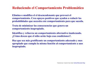 Todo Comportamiento es Comunicación
¿A qué función sirve?
1. Escapar o evitar algo.
2. Conseguir algo.
3. Obtener estimulación.
4. Escapar de la estimulación.
5. Obtener atención/interacción.
6. Evitar una tarea difícil.
7. Enmascarar o comunicar un dolor.
8. Regular el sistema nervioso.
9. Buscar ayuda.
Traducido por Juanma Cano desde Autism Discussion Page
¿Qué nos comunica el niño?
1. !No puedo con esto!.
2. !Quiero eso!.
3. !Estoy aburrido!.
4. !Estoy agobiado!.
5. Quiero vuestra atención.
6. !Esto es demasiado duro!.
7. !Me duele!.
8. !Estoy alterado!.
9. !Por favor, ayuda!.
 