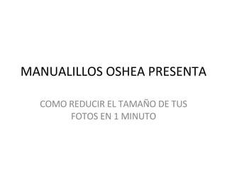 MANUALILLOS OSHEA PRESENTA COMO REDUCIR EL TAMAÑO DE TUS FOTOS EN 1 MINUTO 