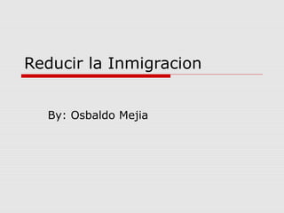 Reducir la Inmigracion
By: Osbaldo Mejia
 