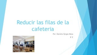 Reducir las filas de la
cafeteria
Por: Daniela Vargas Mesa
8°E
 