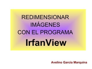 REDIMENSIONAR  IMÁGENES  CON EL PROGRAMA  IrfanView Avelino García Marquina 