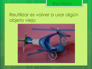 Reutilizar
Reutilizar es volver a usar algún
objeto viejo