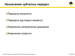 Назначение зубчатых передач
Передача мощности
Передача крутящего момента
Изменение направления вращения
Изменение скорости
Служба технической поддержки ООО «РН-Смазочные материалы» 27.05.2014
 