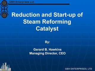 Reduction and Start-up of
Steam Reforming
Catalyst
By:
Gerard B. Hawkins
Managing Director, CEO
 