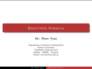 Reduction Formula
Dr. Nirav Vyas
Department of Science & Humanities
Atmiya University
Yogidham, Kalavad road
Rajkot - 360005 . Gujarat
Email: nbvyas@aits.edu.in
Dr. Nirav Vyas Reduction Formula
 
