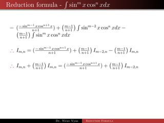 Reduction formula - sinm
x cosn
xdx
= (− sinm−1 x cosn+1 x
n+1
) + m−1
n+1
sinm−2
x cosn
xdx −
m−1
n+1
sinm
x cosn
xdx
∴ Im,n = (− sinm−1 x cosn+1 x
n+1
) + m−1
n+1
Im−2,n − m−1
n+1
Im,n
∴ Im,n + m−1
n+1
Im,n = (− sinm−1 x cosn+1 x
n+1
) + m−1
n+1
Im−2,n
Dr. Nirav Vyas Reduction Formula
 