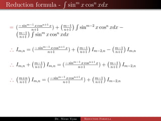 Reduction formula - sinm
x cosn
xdx
= (− sinm−1 x cosn+1 x
n+1
) + m−1
n+1
sinm−2
x cosn
xdx −
m−1
n+1
sinm
x cosn
xdx
∴ Im,n = (− sinm−1 x cosn+1 x
n+1
) + m−1
n+1
Im−2,n − m−1
n+1
Im,n
∴ Im,n + m−1
n+1
Im,n = (− sinm−1 x cosn+1 x
n+1
) + m−1
n+1
Im−2,n
∴ m+n
n+1
Im,n = (− sinm−1 x cosn+1 x
n+1
) + m−1
n+1
Im−2,n
Dr. Nirav Vyas Reduction Formula
 