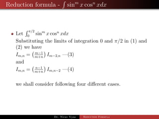 Reduction formula - sinm
x cosn
xdx
Let
π/2
0
sinm
x cosn
xdx
Substituting the limits of integration 0 and π/2 in (1) and
(2) we have
Im,n = m−1
m+n
Im−2,n —(3)
and
Im,n = n−1
m+n
Im,n−2 —(4)
we shall consider following four diﬀerent cases.
Dr. Nirav Vyas Reduction Formula
 