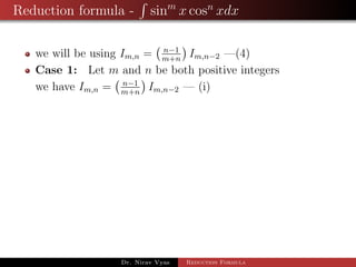 Reduction formula - sinm
x cosn
xdx
we will be using Im,n = n−1
m+n
Im,n−2 —(4)
Case 1: Let m and n be both positive integers
we have Im,n = n−1
m+n
Im,n−2 — (i)
Dr. Nirav Vyas Reduction Formula
 