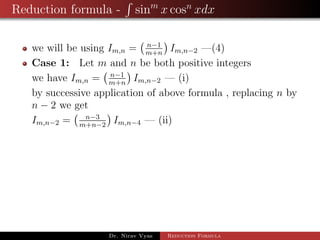 Reduction formula - sinm
x cosn
xdx
we will be using Im,n = n−1
m+n
Im,n−2 —(4)
Case 1: Let m and n be both positive integers
we have Im,n = n−1
m+n
Im,n−2 — (i)
by successive application of above formula , replacing n by
n − 2 we get
Im,n−2 = n−3
m+n−2
Im,n−4 — (ii)
Dr. Nirav Vyas Reduction Formula
 