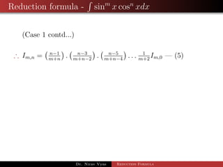 Reduction formula - sinm
x cosn
xdx
(Case 1 contd...)
∴ Im,n = n−1
m+n
. n−3
m+n−2
. n−5
m+n−4
. . . 1
m+2
Im,0 — (5)
Dr. Nirav Vyas Reduction Formula
 
