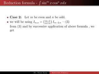 Reduction formula - sinm
x cosn
xdx
Case 2: Let m be even and n be odd.
we will be using Im,n = m−1
m+n
Im−2,n —(3)
from (3) and by successive application of above formula , we
get
Dr. Nirav Vyas Reduction Formula
 