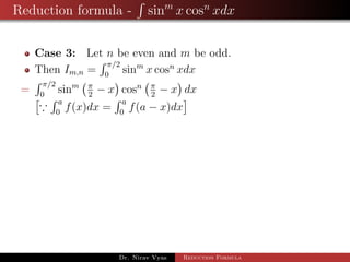 Reduction formula - sinm
x cosn
xdx
Case 3: Let n be even and m be odd.
Then Im,n =
π/2
0
sinm
x cosn
xdx
=
π/2
0
sinm π
2
− x cosn π
2
− x dx
a
0
f(x)dx =
a
0
f(a − x)dx
Dr. Nirav Vyas Reduction Formula
 