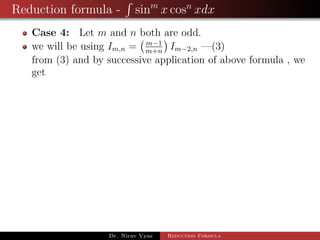 Reduction formula - sinm
x cosn
xdx
Case 4: Let m and n both are odd.
we will be using Im,n = m−1
m+n
Im−2,n —(3)
from (3) and by successive application of above formula , we
get
Dr. Nirav Vyas Reduction Formula
 